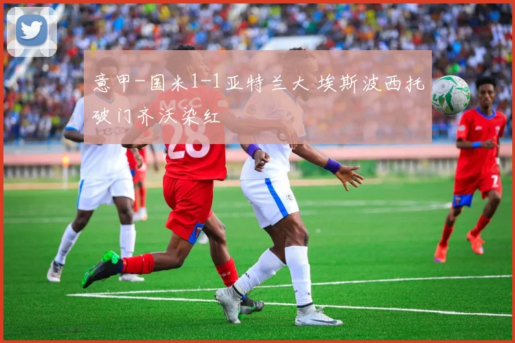 意甲-国米1-1亚特兰大 埃斯波西托破门齐沃染红